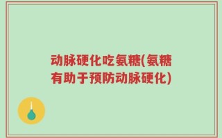 动脉硬化吃氨糖(氨糖有助于预防动脉硬化)