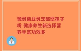 徽灵菌业灵芝破壁孢子粉 健康养生新选择营养丰富功效多
