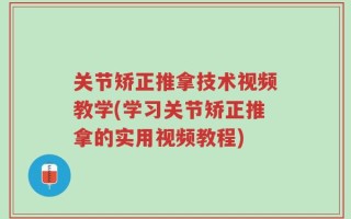 关节矫正推拿技术视频教学(学习关节矫正推拿的实用视频教程)