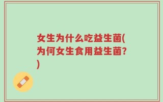 女生为什么吃益生菌(为何女生食用益生菌？)