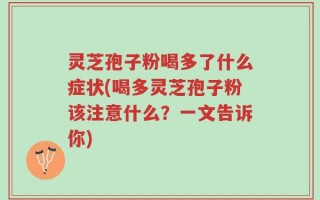 灵芝孢子粉喝多了什么症状(喝多灵芝孢子粉该注意什么？一文告诉你)
