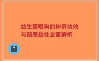 益生菌喂狗的神奇功效与健康益处全面解析
