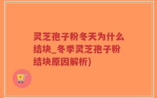 灵芝孢子粉冬天为什么结块_冬季灵芝孢子粉结块原因解析)