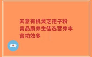 天意有机灵芝孢子粉 高品质养生佳选营养丰富功效多
