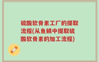 硫酸软骨素工厂的提取流程(从鱼鳞中提取硫酸软骨素的加工流程)