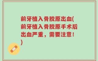 前牙植入骨胶原出血(前牙植入骨胶原手术后出血严重，需要注意！)
