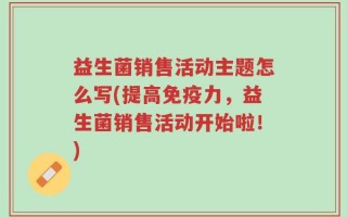 益生菌销售活动主题怎么写(提高免疫力，益生菌销售活动开始啦！)