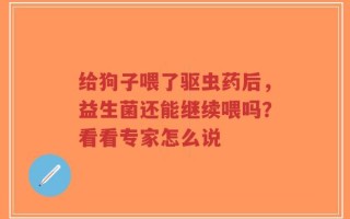给狗子喂了驱虫药后，益生菌还能继续喂吗？看看专家怎么说
