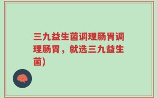 三九益生菌调理肠胃调理肠胃，就选三九益生菌)