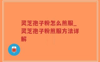 灵芝孢子粉怎么煎服_灵芝孢子粉煎服方法详解