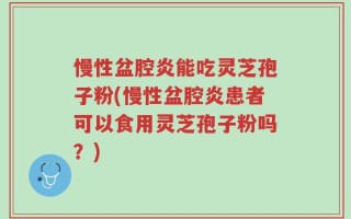 慢性盆腔炎能吃灵芝孢子粉(慢性盆腔炎患者可以食用灵芝孢子粉吗？)