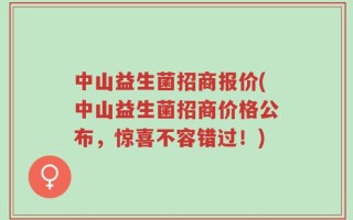 中山益生菌招商报价(中山益生菌招商价格公布，惊喜不容错过！)