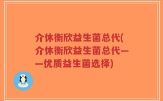 介休衡欣益生菌总代(介休衡欣益生菌总代——优质益生菌选择)