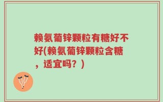 赖氨葡锌颗粒有糖好不好(赖氨葡锌颗粒含糖，适宜吗？)