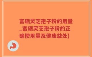 富硒灵芝孢子粉的用量_富硒灵芝孢子粉的正确使用量及健康益处)