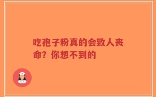 吃孢子粉真的会致人丧命？你想不到的