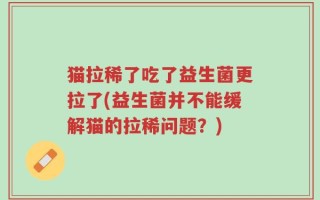 猫拉稀了吃了益生菌更拉了(益生菌并不能缓解猫的拉稀问题？)
