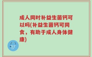 成人同时补益生菌钙可以吗(补益生菌钙可同食，有助于成人身体健康)