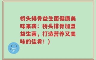 桥头排骨益生菌健康美味来袭：桥头排骨加盟益生菌，打造营养又美味的佳肴！)