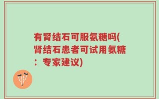 有肾结石可服氨糖吗(肾结石患者可试用氨糖：专家建议)