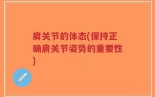 肩关节的体态(保持正确肩关节姿势的重要性)