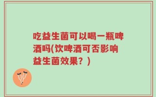 吃益生菌可以喝一瓶啤酒吗(饮啤酒可否影响益生菌效果？)