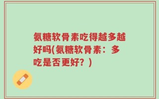 氨糖软骨素吃得越多越好吗(氨糖软骨素：多吃是否更好？)