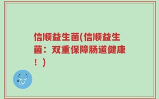 信顺益生菌(信顺益生菌：双重保障肠道健康！)