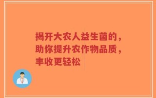 揭开大农人益生菌的，助你提升农作物品质，丰收更轻松