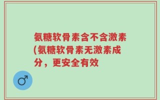 氨糖软骨素含不含激素(氨糖软骨素无激素成分，更安全有效