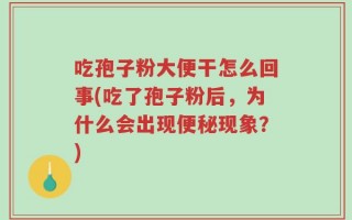 吃孢子粉大便干怎么回事(吃了孢子粉后，为什么会出现便秘现象？)