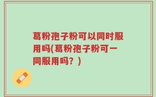 葛粉孢子粉可以同时服用吗(葛粉孢子粉可一同服用吗？)