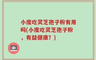 小度吃灵芝孢子粉有用吗(小度吃灵芝孢子粉，有益健康？)