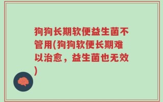 狗狗长期软便益生菌不管用(狗狗软便长期难以治愈，益生菌也无效)