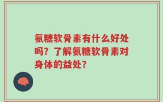 氨糖软骨素有什么好处吗？了解氨糖软骨素对身体的益处？