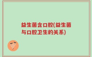 益生菌含口腔(益生菌与口腔卫生的关系)