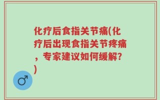 化疗后食指关节痛(化疗后出现食指关节疼痛，专家建议如何缓解？)