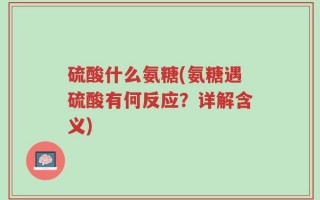 硫酸什么氨糖(氨糖遇硫酸有何反应？详解含义)