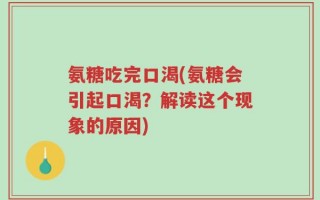 氨糖吃完口渴(氨糖会引起口渴？解读这个现象的原因)