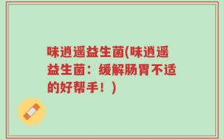 味逍遥益生菌(味逍遥益生菌：缓解肠胃不适的好帮手！)