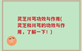 灵芝川芎功效与作用(灵芝和川芎的功效与作用，了解一下！)