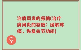 治肩周炎的氨糖(治疗肩周炎的氨糖：缓解疼痛，恢复关节功能)