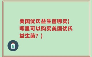 美国优氏益生菌哪卖(哪里可以购买美国优氏益生菌？)
