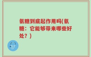 氨糖到底起作用吗(氨糖：它能够带来哪些好处？)