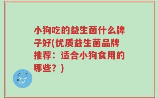 小狗吃的益生菌什么牌子好(优质益生菌品牌推荐：适合小狗食用的哪些？)