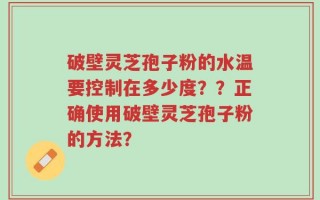 破壁灵芝孢子粉的水温要控制在多少度？？正确使用破壁灵芝孢子粉的方法？