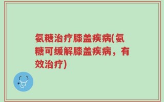 氨糖治疗膝盖疾病(氨糖可缓解膝盖疾病，有效治疗)