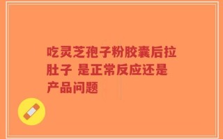 吃灵芝孢子粉胶囊后拉肚子 是正常反应还是产品问题