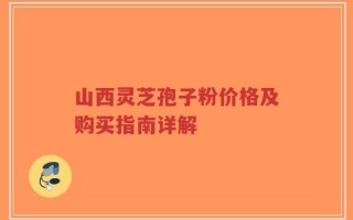 山西灵芝孢子粉价格及购买指南详解