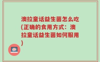 澳拉童话益生菌怎么吃(正确的食用方式：澳拉童话益生菌如何服用)